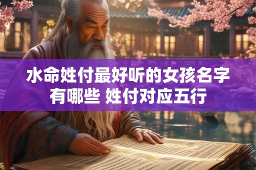 水命姓付最好听的女孩名字有哪些 姓付对应五行 水命姓付最好听的女孩名字有哪些 姓付对应五行