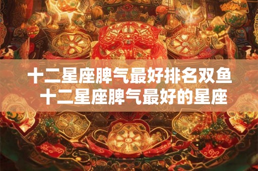 十二星座脾气最好排名双鱼  十二星座脾气最好的星座