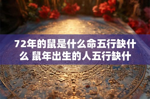 72年的鼠是什么命五行缺什么 鼠年出生的人五行缺什么