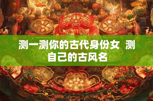 测一测你的古代身份女  测自己的古风名