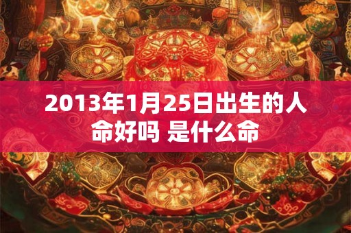 2013年1月25日出生的人命好吗 是什么命