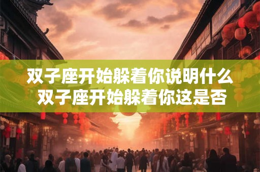 双子座开始躲着你说明什么 双子座开始躲着你这是否意味着他们对你失去了兴趣或者有了不满