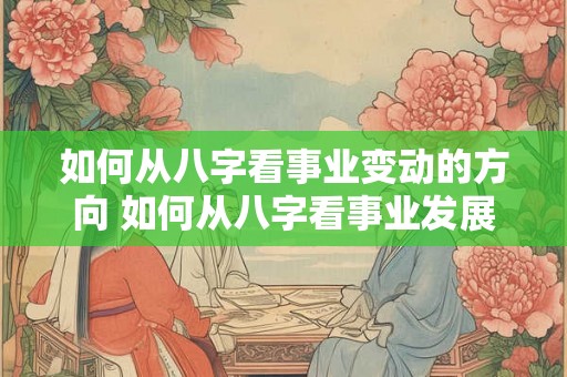 如何从八字看事业变动的方向 如何从八字看事业发展 如何从八字看事业变动的方向 如何从八字看事业发展