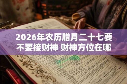 2026年农历腊月二十七要不要接财神 财神方位在哪儿 2026年农历腊月二十七要不要接财神 财神方位在哪儿
