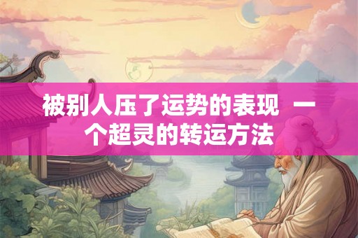 被别人压了运势的表现  一个超灵的转运方法