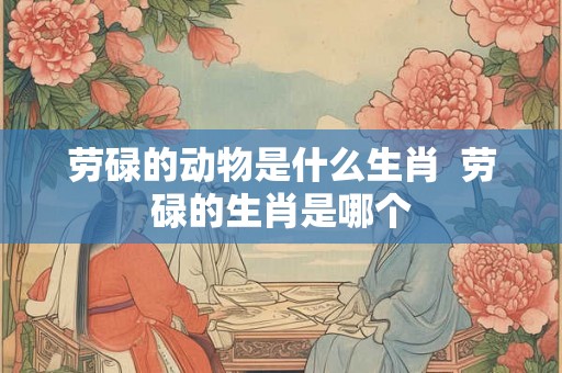 劳碌的动物是什么生肖  劳碌的生肖是哪个