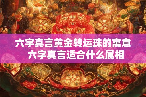 六字真言黄金转运珠的寓意  六字真言适合什么属相