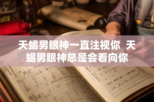 天蝎男眼神一直注视你  天蝎男眼神总是会看向你