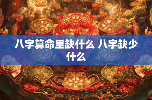 八字算命里缺什么 八字缺少什么