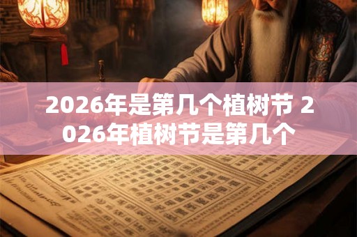 2026年是第几个植树节 2026年植树节是第几个