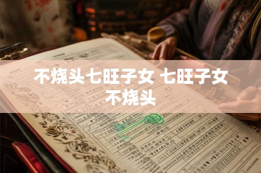 不烧头七旺子女 七旺子女不烧头