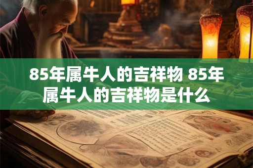 85年属牛人的吉祥物 85年属牛人的吉祥物是什么 85年属牛人的吉祥物 85年属牛人的吉祥物是什么
