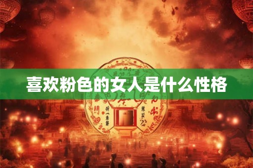 喜欢粉色的女人是什么性格 喜欢粉色的女人是什么性格