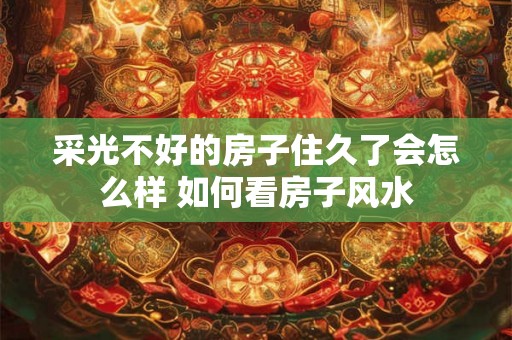 采光不好的房子住久了会怎么样 如何看房子风水