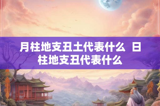 月柱地支丑土代表什么  日柱地支丑代表什么