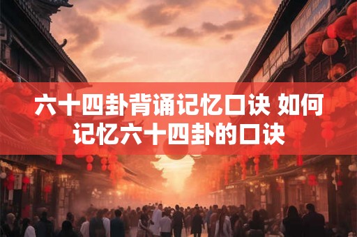 六十四卦背诵记忆口诀 如何记忆六十四卦的口诀 六十四卦背诵记忆口诀 如何记忆六十四卦的口诀