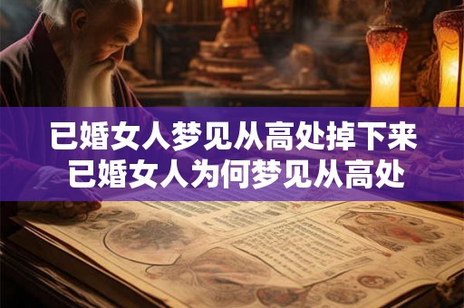已婚女人梦见从高处掉下来 已婚女人为何梦见从高处坠落 已婚女人梦见从高处掉下来 已婚女人为何梦见从高处坠落
