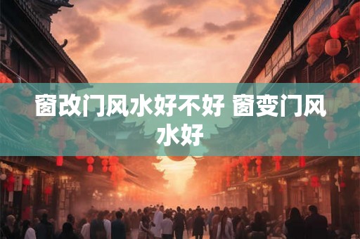 窗改门风水好不好 窗变门风水好