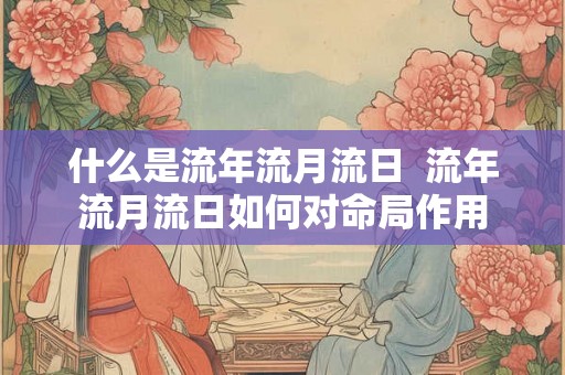 什么是流年流月流日  流年流月流日如何对命局作用