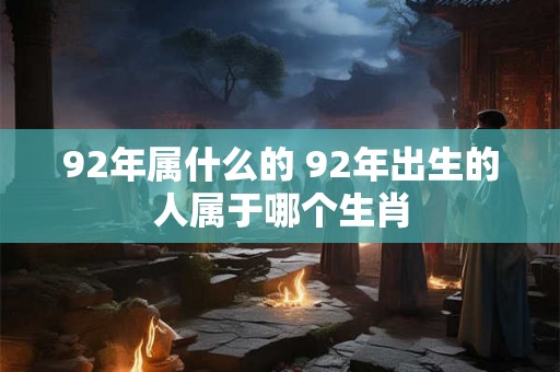 92年属什么的 92年出生的人属于哪个生肖