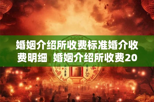 婚姻介绍所收费标准婚介收费明细  婚姻介绍所收费200元