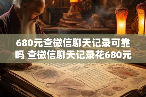 680元查微信聊天记录可靠吗 查微信聊天记录花680元可信吗