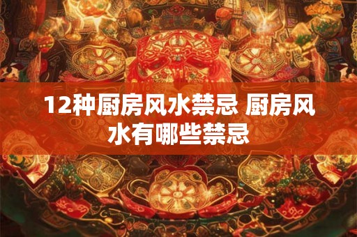 12种厨房风水禁忌 厨房风水有哪些禁忌 12种厨房风水禁忌 厨房风水有哪些禁忌