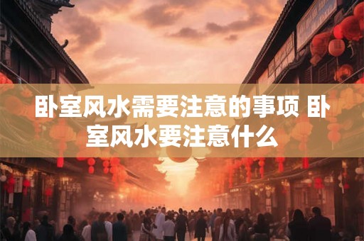 卧室风水需要注意的事项 卧室风水要注意什么