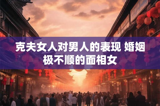 克夫女人对男人的表现 婚姻极不顺的面相女