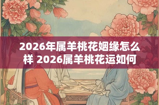 2026年属羊桃花姻缘怎么样 2026属羊桃花运如何