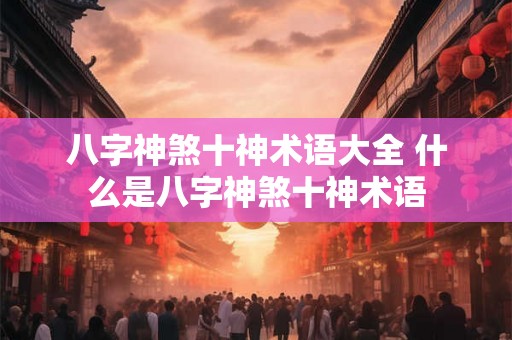 八字神煞十神术语大全 什么是八字神煞十神术语