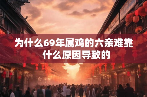 为什么69年属鸡的六亲难靠  什么原因导致的