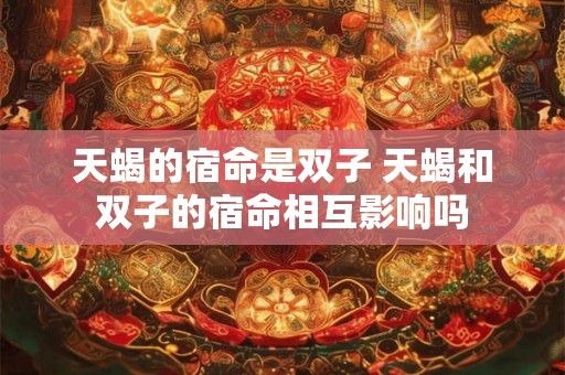 天蝎的宿命是双子 天蝎和双子的宿命相互影响吗