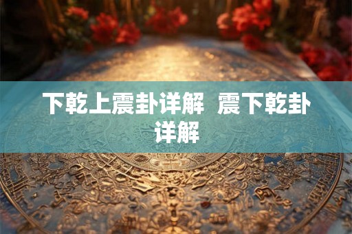 下乾上震卦详解  震下乾卦详解