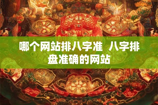 哪个网站排八字准  八字排盘准确的网站