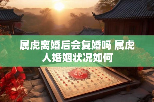 属虎离婚后会复婚吗 属虎人婚姻状况如何