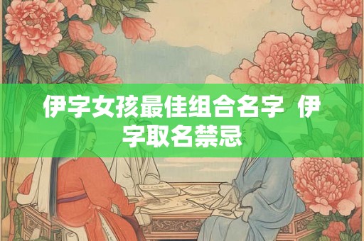 伊字女孩最佳组合名字  伊字取名禁忌