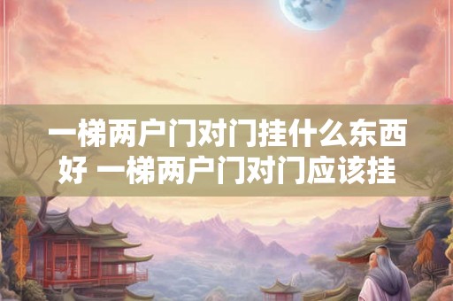 一梯两户门对门挂什么东西好 一梯两户门对门应该挂什么东西比较合适
