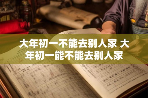 大年初一不能去别人家 大年初一能不能去别人家 大年初一不能去别人家 大年初一能不能去别人家