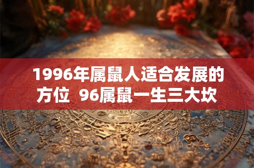 1996年属鼠人适合发展的方位  96属鼠一生三大坎