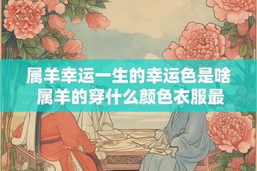 属羊幸运一生的幸运色是啥 属羊的穿什么颜色衣服最旺运
