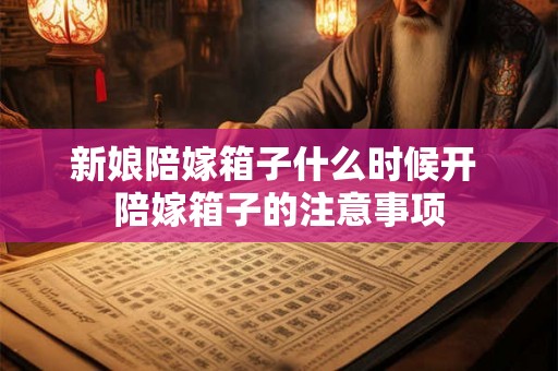 新娘陪嫁箱子什么时候开 陪嫁箱子的注意事项