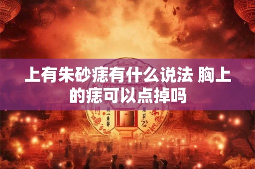上有朱砂痣有什么说法 胸上的痣可以点掉吗