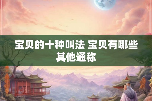 宝贝的十种叫法 宝贝有哪些其他通称