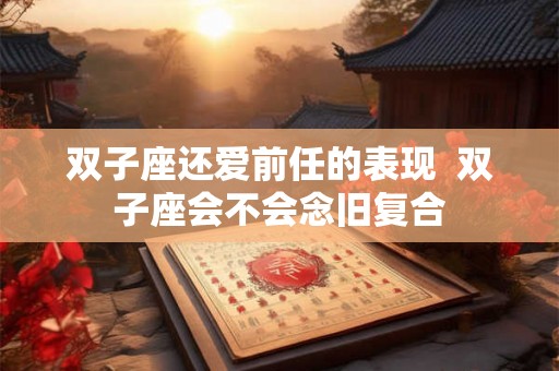 双子座还爱前任的表现  双子座会不会念旧复合