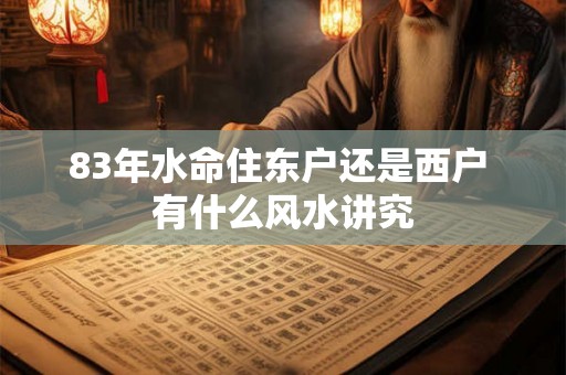 83年水命住东户还是西户 有什么风水讲究