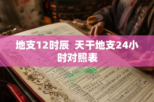 地支12时辰  天干地支24小时对照表