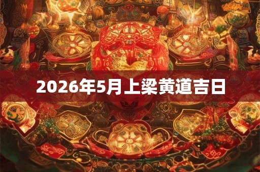 2026年5月上梁黄道吉日