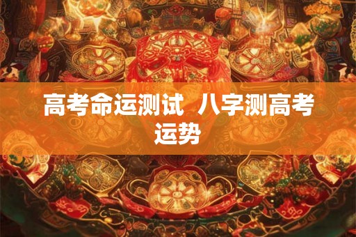 高考命运测试 八字测高考运势 高考命运测试 八字测高考运势