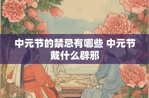 中元节的禁忌有哪些 中元节戴什么辟邪